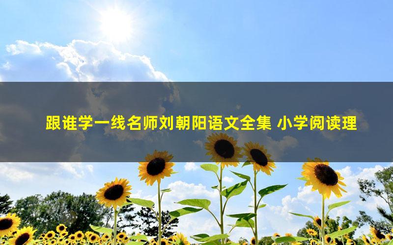 跟谁学一线名师刘朝阳语文全集 小学阅读理解提分 写人记事突破语文句子课程(标清打包)