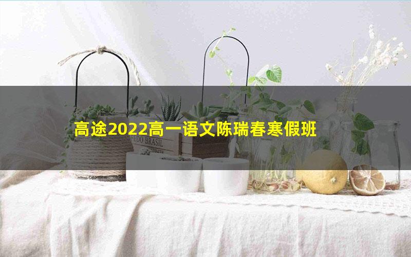 高途2022高一语文陈瑞春寒假班