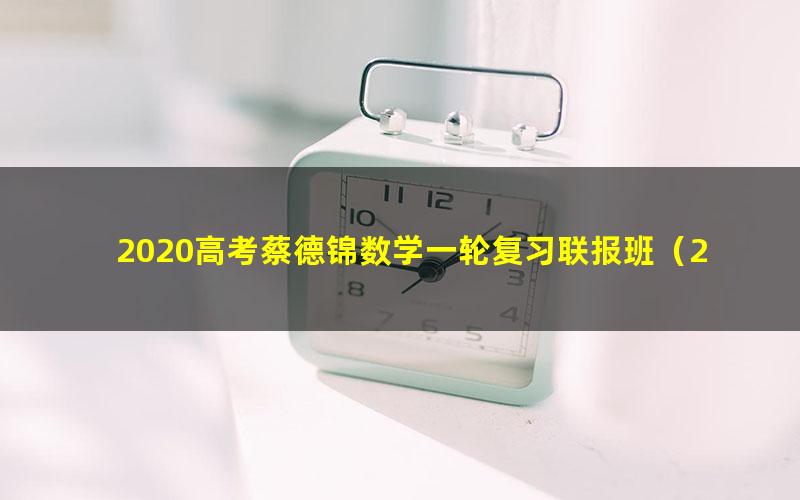 2020高考蔡德锦数学一轮复习联报班(27.6G高清mp4完结)