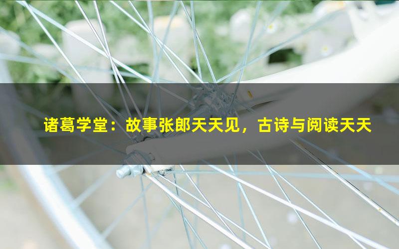 诸葛学堂:故事张郎天天见,古诗与阅读天天练