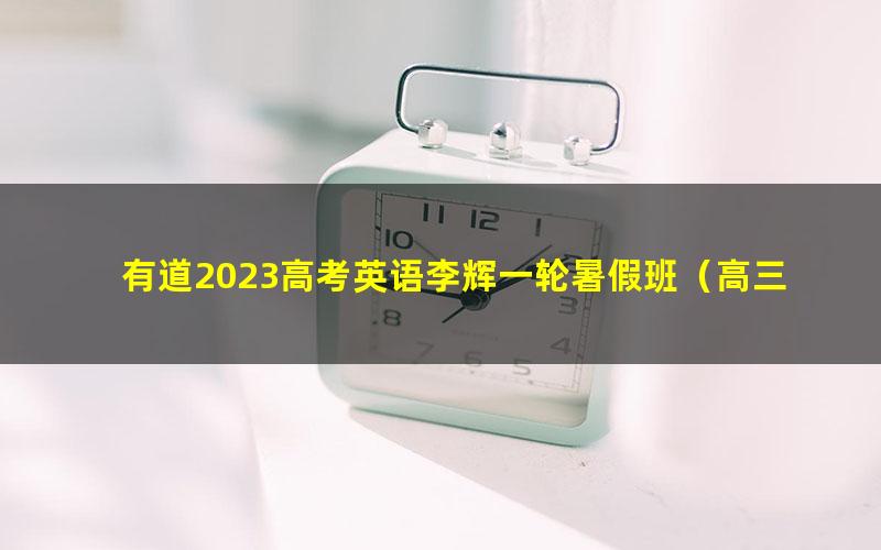 有道2023高考英语李辉一轮暑假班(高三)