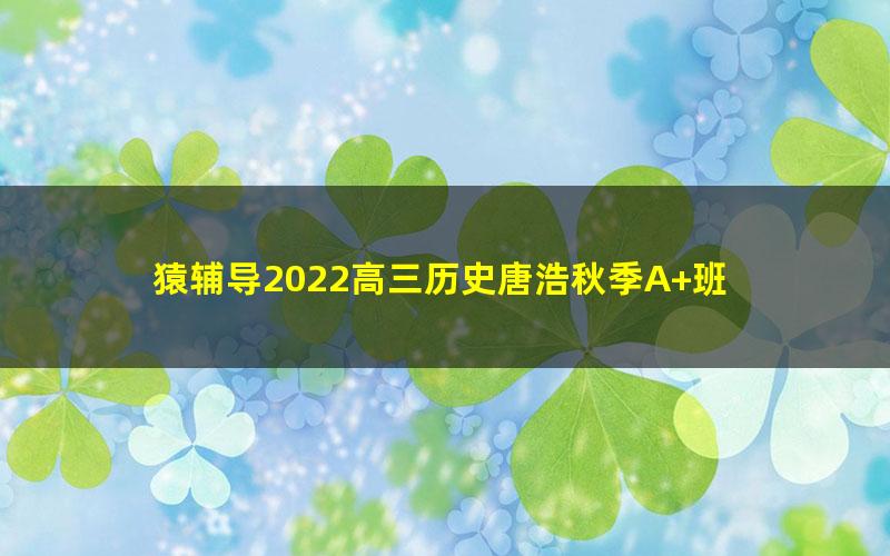 猿辅导2022高三历史唐浩秋季A+班