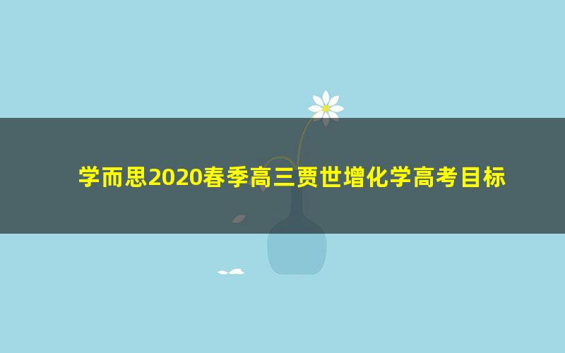 学而思2020春季高三贾世增化学高考目标985班(全国)(5.37G高清视频)