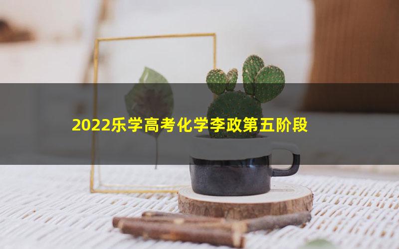 2022乐学高考化学李政第五阶段