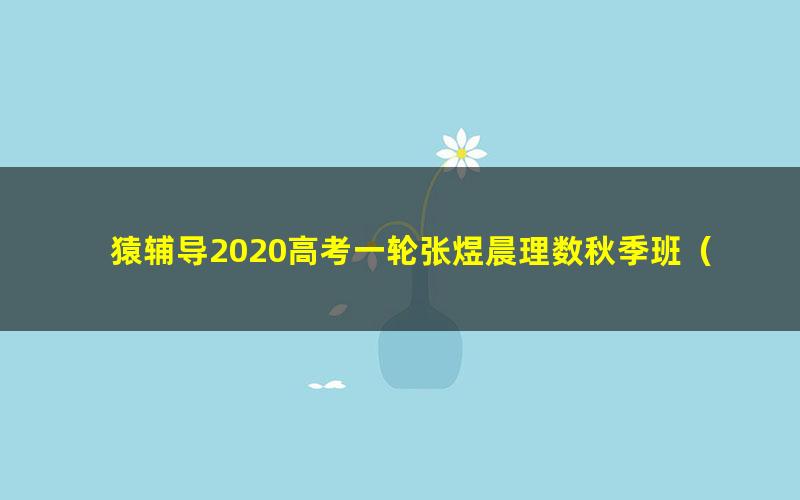 猿辅导2020高考一轮张煜晨理数秋季班(高清视频)
