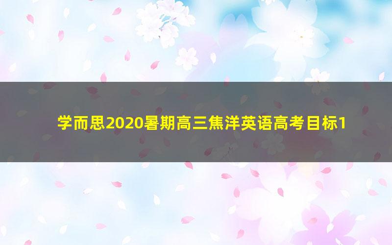 学而思2020暑期高三焦洋英语高考目标130+直播班(完结)(3.62G高清视频)
