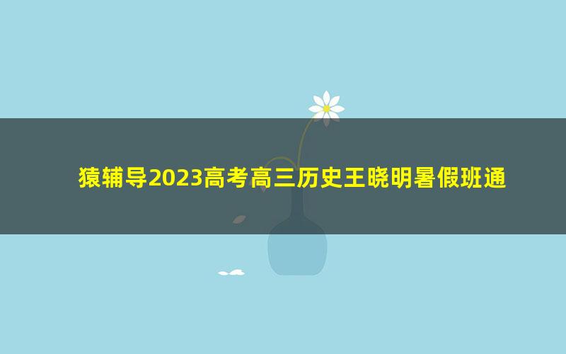 猿辅导2023高考高三历史王晓明暑假班通用版录播课