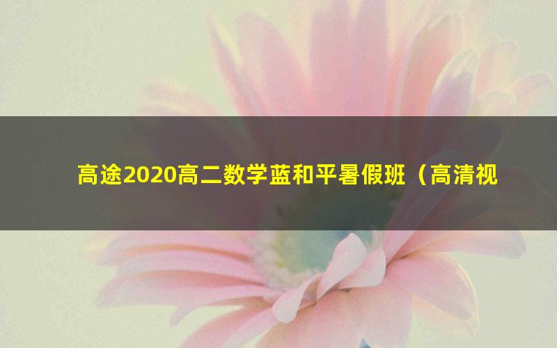 高途2020高二数学蓝和平暑假班(高清视频)