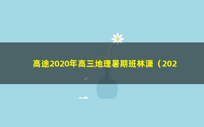 高途2020年高三地理暑期班林潇(2021版7.20G高清视频)