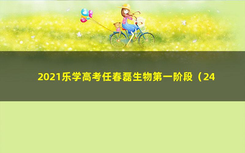 2021乐学高考任春磊生物第一阶段(24.2G高清视频)