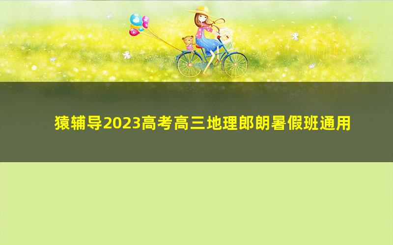 猿辅导2023高考高三地理郎朗暑假班通用版录播课