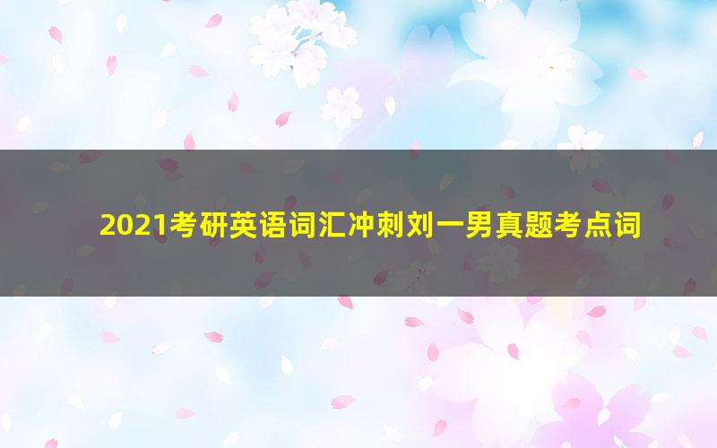 2021考研英语词汇冲刺刘一男真题考点词汇(7.13G高清视频)