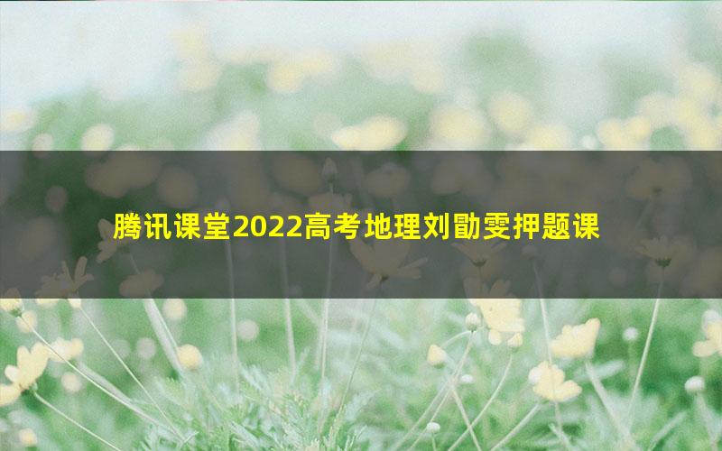 腾讯课堂2022高考地理刘勖雯押题课