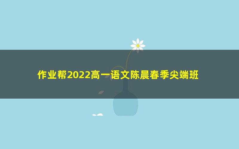 作业帮2022高一语文陈晨春季尖端班