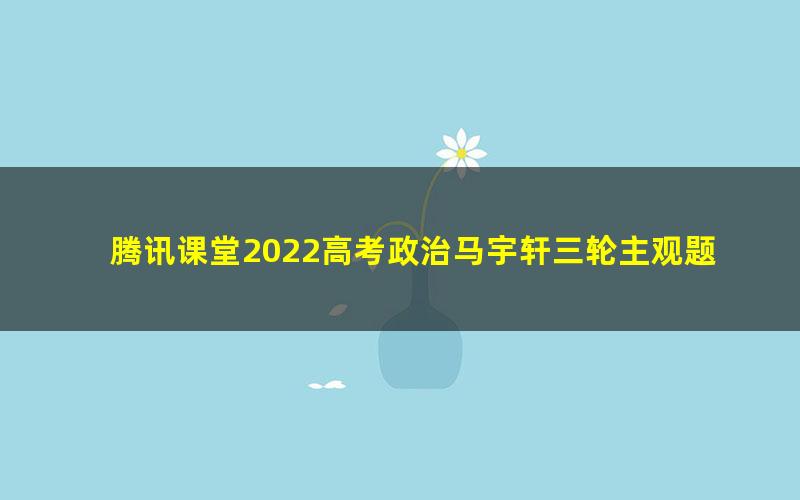 腾讯课堂2022高考政治马宇轩三轮主观题答题锦囊妙计