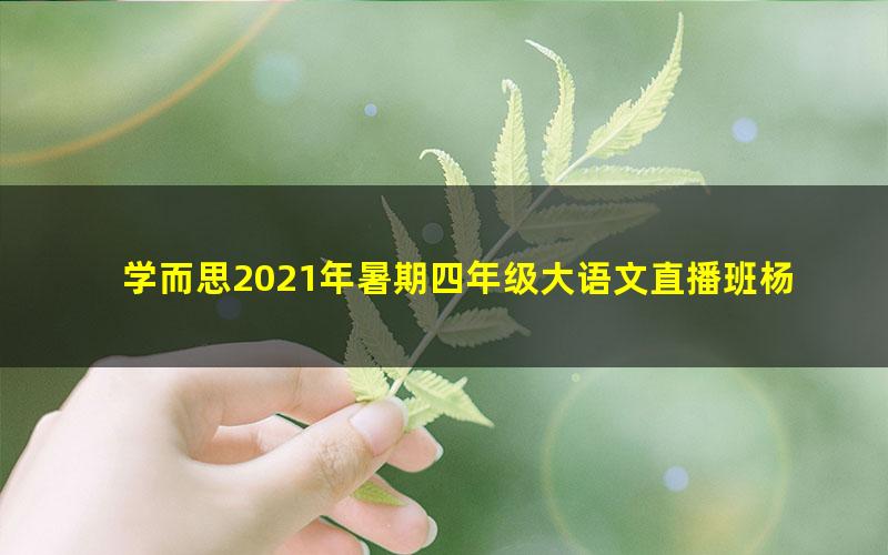 学而思2021年暑期四年级大语文直播班杨惠涵(完结)(7.84G高清视频)
