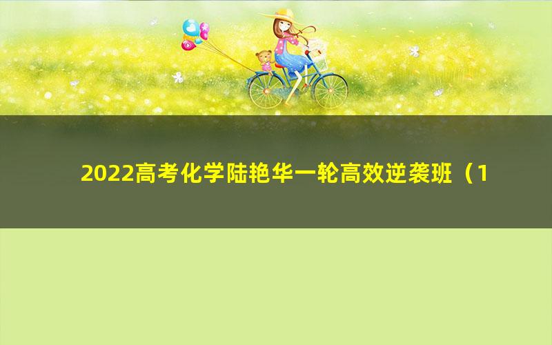 2022高考化学陆艳华一轮高效逆袭班(11.3G高清视频)