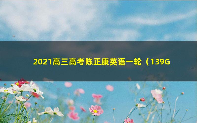 2021高三高考陈正康英语一轮(139G超清视频)