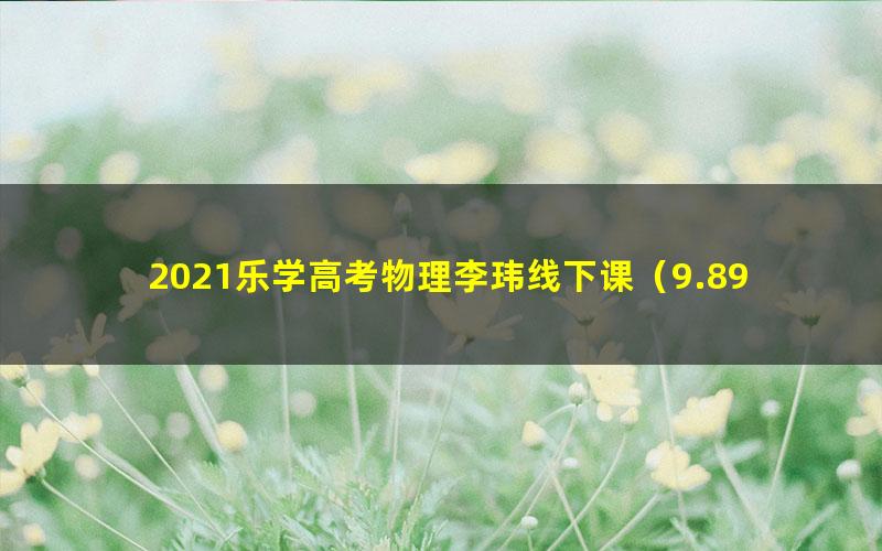 2021乐学高考物理李玮线下课(9.89G高清视频)
