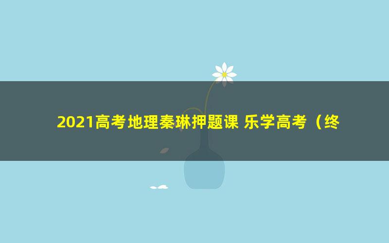 2021高考地理秦琳押题课 乐学高考(终极预测)(高清视频)