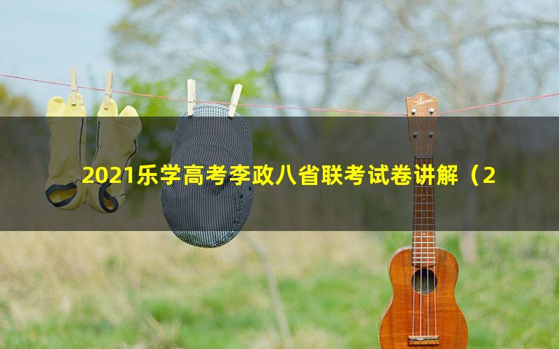 2021乐学高考李政八省联考试卷讲解(2.56G超清视频)