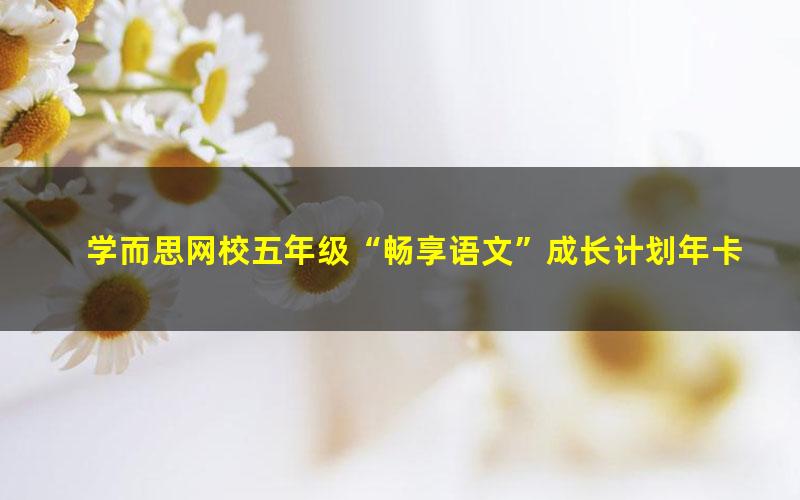 学而思网校五年级“畅享语文”成长计划年卡(17-20级)达吾力江50讲视频