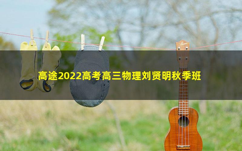 高途2022高考高三物理刘贤明秋季班