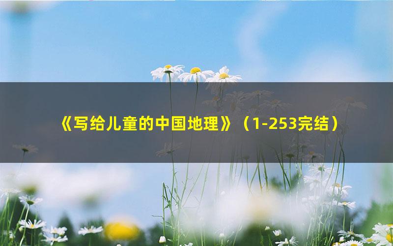 《写给儿童的中国地理》(1-253完结) MP3音频格式 下载