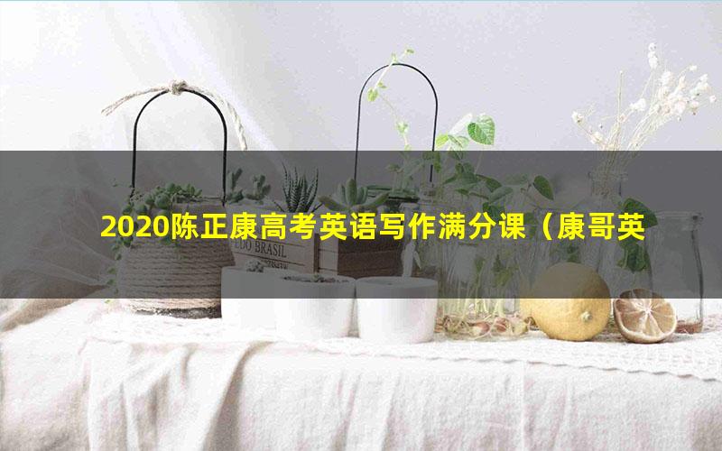 2020陈正康高考英语写作满分课(康哥英语)(高清视频)