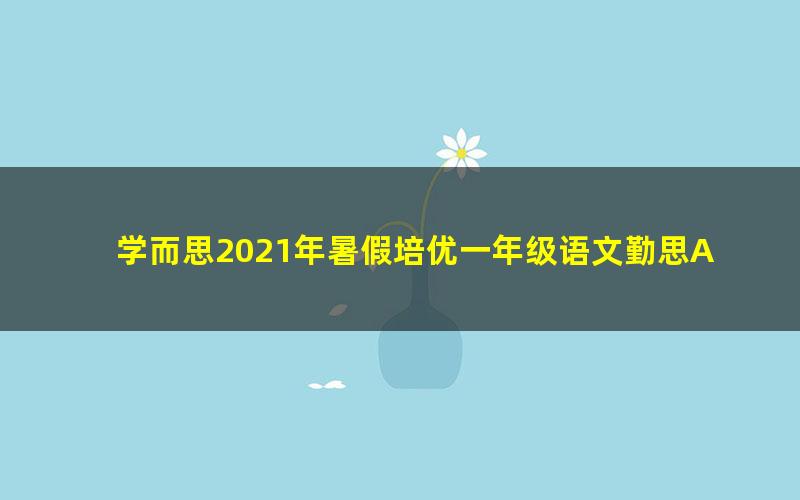 学而思2021年暑假培优一年级语文勤思A+在线徐铭颖(完结)(9.95G高清视频)