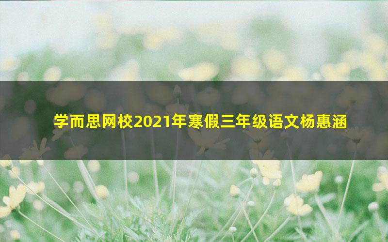 学而思网校2021年寒假三年级语文杨惠涵(完结)(2.89G高清视频)