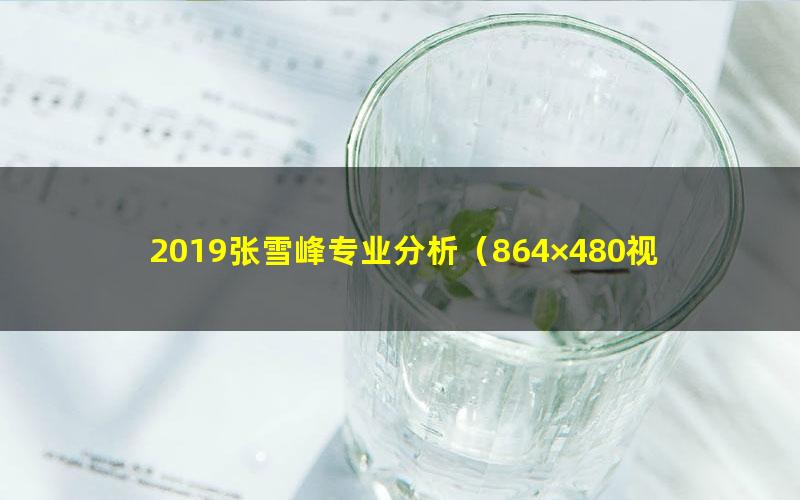 2019张雪峰专业分析(864×480视频)