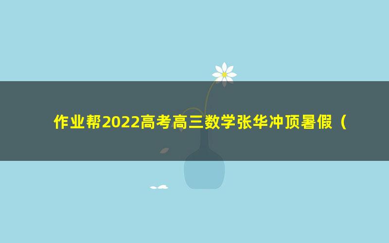 作业帮2022高考高三数学张华冲顶暑假(13.9G高清视频)