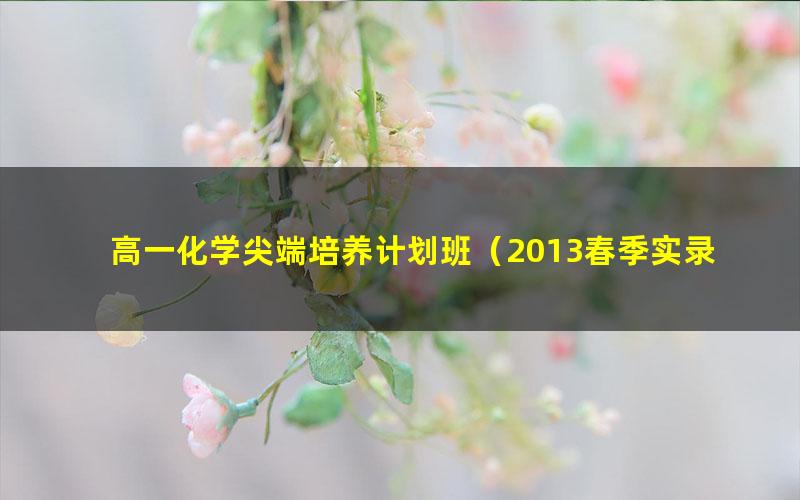 高一化学尖端培养计划班(2013春季实录学而思郑瑞45讲)