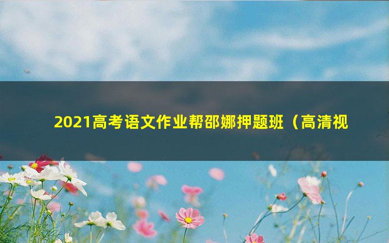 2021高考语文作业帮邵娜押题班(高清视频)