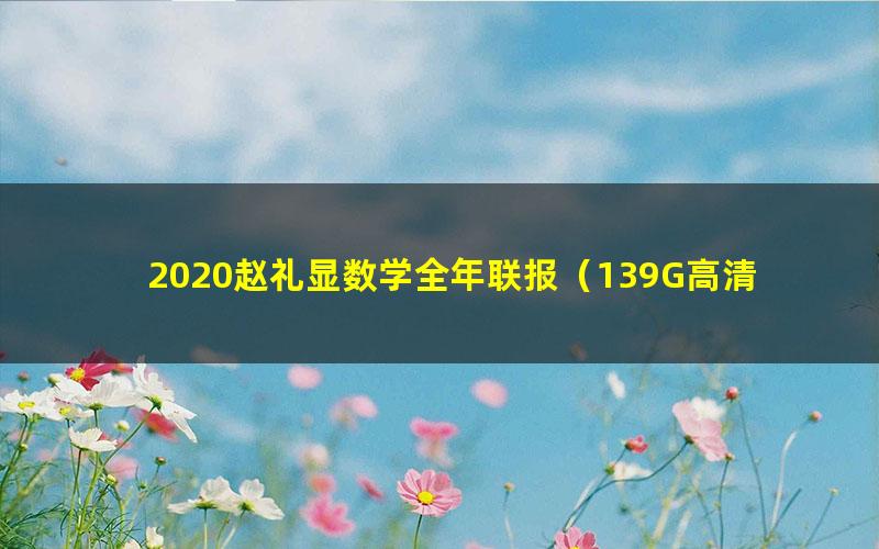 2020赵礼显数学全年联报(139G高清视频)