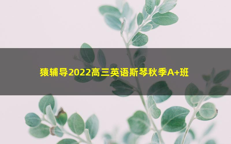 猿辅导2022高三英语斯琴秋季A+班