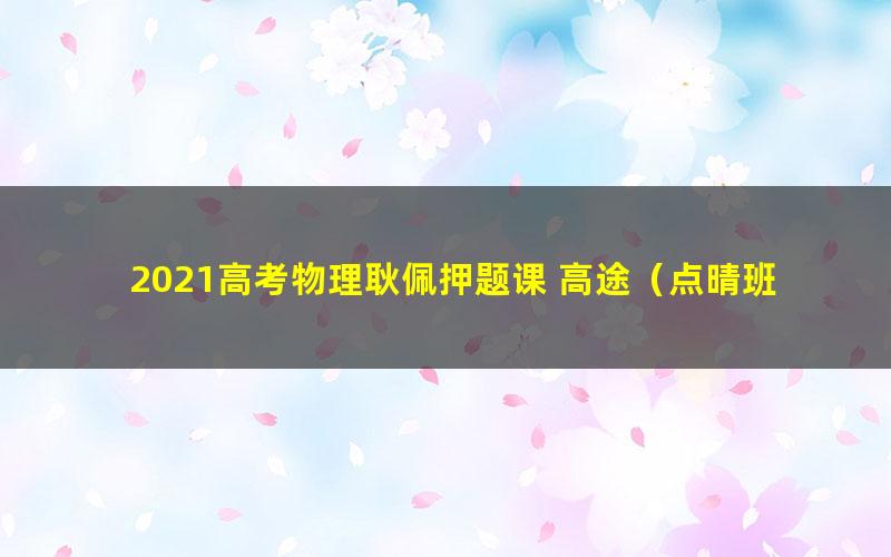 2021高考物理耿佩押题课 高途(点晴班完结)(高清视频)