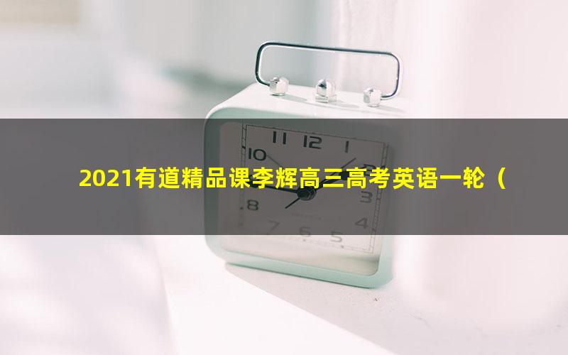 2021有道精品课李辉高三高考英语一轮(26.5G高清视频)