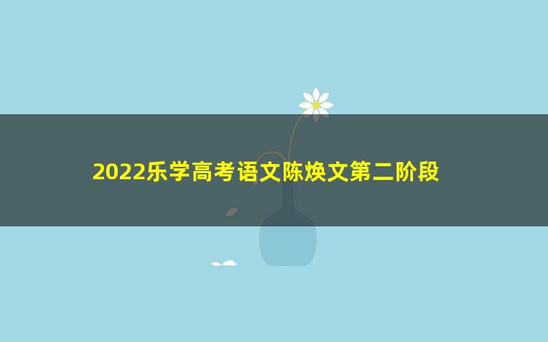 2022乐学高考语文陈焕文第二阶段