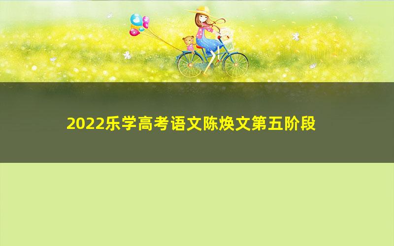 2022乐学高考语文陈焕文第五阶段