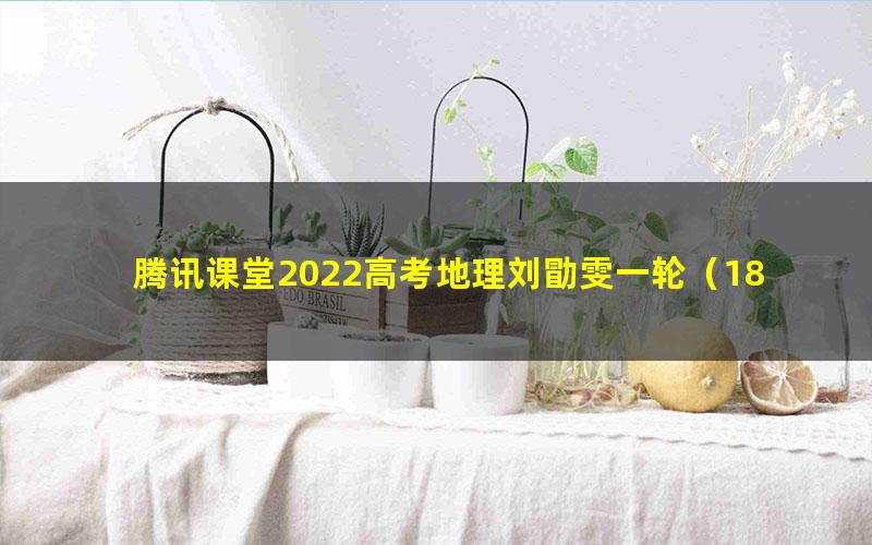 腾讯课堂2022高考地理刘勖雯一轮(18.6G高清视频)