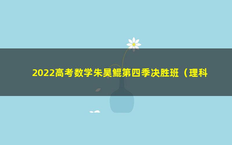 2022高考数学朱昊鲲第四季决胜班(理科-新高考通用)