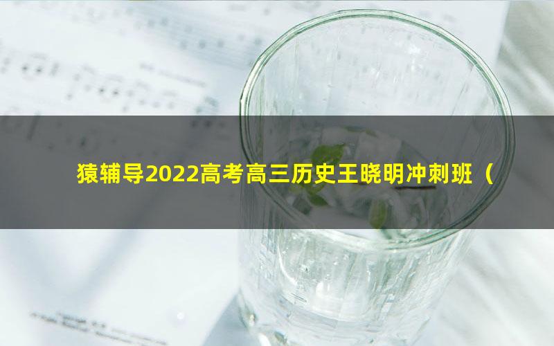 猿辅导2022高考高三历史王晓明冲刺班(押题课)