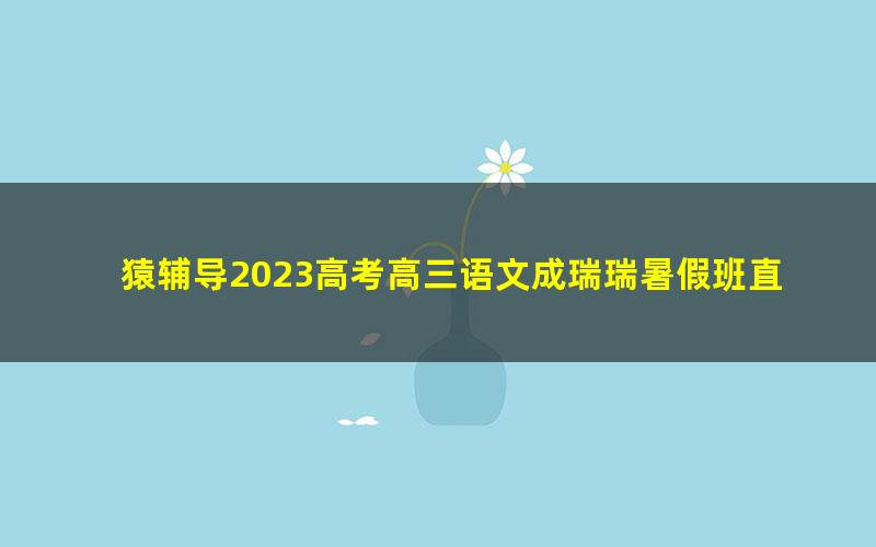猿辅导2023高考高三语文成瑞瑞暑假班直播课(互动版)