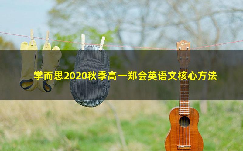 学而思2020秋季高一郑会英语文核心方法课(完结)(2020-2021学年6.08G高清视频)