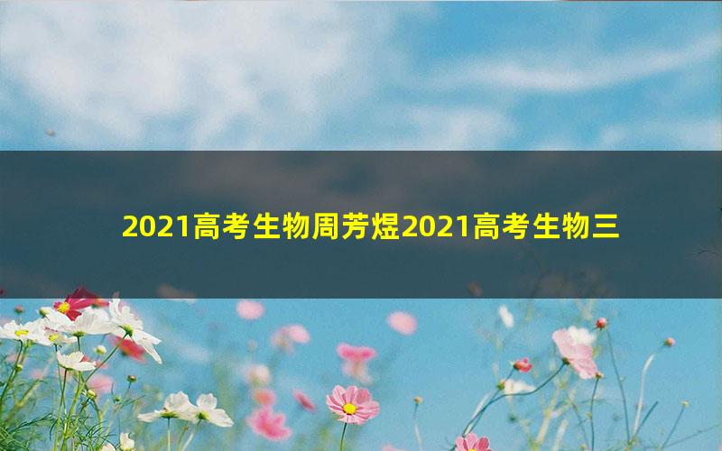 2021高考生物周芳煜2021高考生物三月模拟模考班(2.17G高清视频)