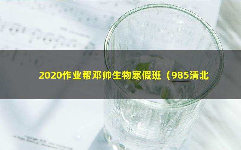 2020作业帮邓帅生物寒假班(985清北班)(高清视频)