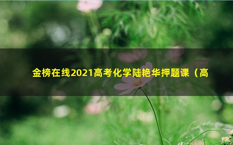 金榜在线2021高考化学陆艳华押题课(高清视频)