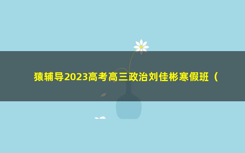 猿辅导2023高考高三政治刘佳彬寒假班(新教材)